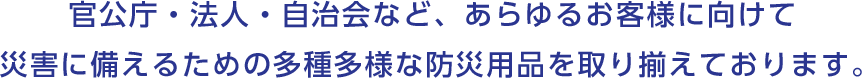 災害に対応するための多種多様な防災用品を取り揃えております。